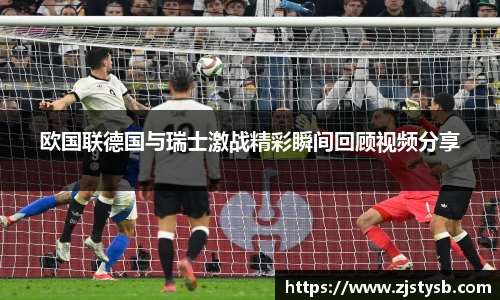 欧国联德国与瑞士激战精彩瞬间回顾视频分享