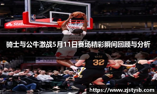 骑士与公牛激战5月11日赛场精彩瞬间回顾与分析