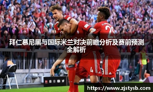 拜仁慕尼黑与国际米兰对决前瞻分析及赛前预测全解析