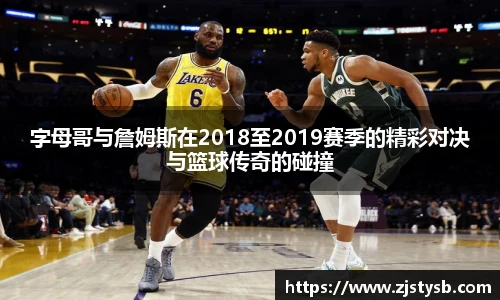 字母哥与詹姆斯在2018至2019赛季的精彩对决与篮球传奇的碰撞