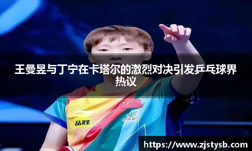 王曼昱与丁宁在卡塔尔的激烈对决引发乒乓球界热议